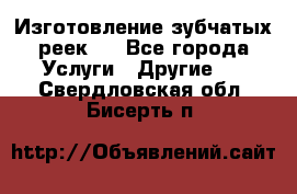 Изготовление зубчатых реек . - Все города Услуги » Другие   . Свердловская обл.,Бисерть п.